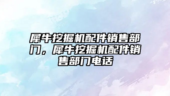 犀牛挖掘機配件銷售部門，犀牛挖掘機配件銷售部門電話