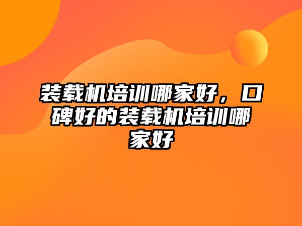 裝載機培訓哪家好，口碑好的裝載機培訓哪家好