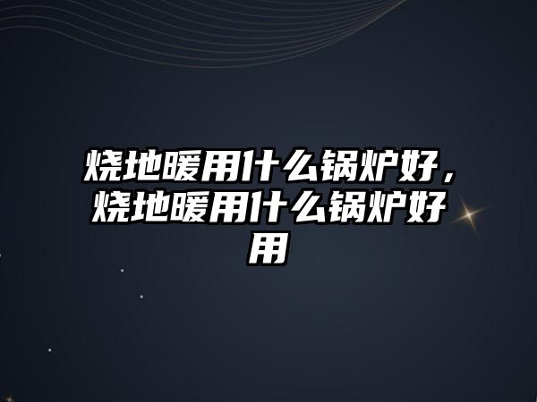 燒地暖用什么鍋爐好，燒地暖用什么鍋爐好用