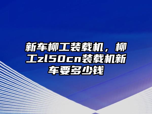 新車柳工裝載機，柳工zl50cn裝載機新車要多少錢