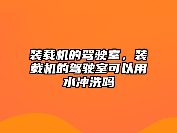 裝載機的駕駛室，裝載機的駕駛室可以用水沖洗嗎