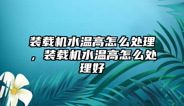 裝載機水溫高怎么處理，裝載機水溫高怎么處理好