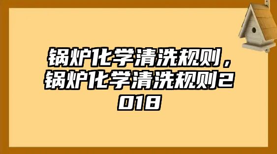 鍋爐化學(xué)清洗規(guī)則，鍋爐化學(xué)清洗規(guī)則2018