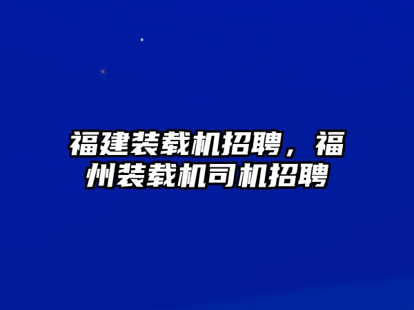 福建裝載機(jī)招聘，福州裝載機(jī)司機(jī)招聘