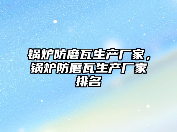 鍋爐防磨瓦生產廠家，鍋爐防磨瓦生產廠家排名