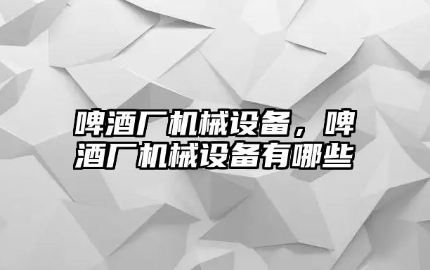 啤酒廠機械設備，啤酒廠機械設備有哪些