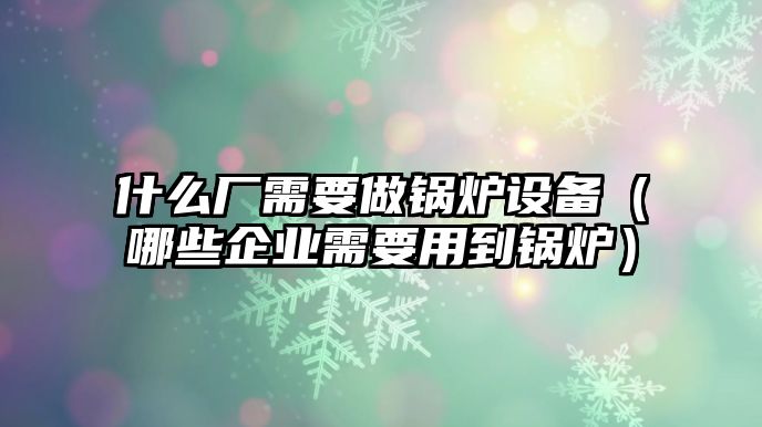 什么廠需要做鍋爐設(shè)備（哪些企業(yè)需要用到鍋爐）