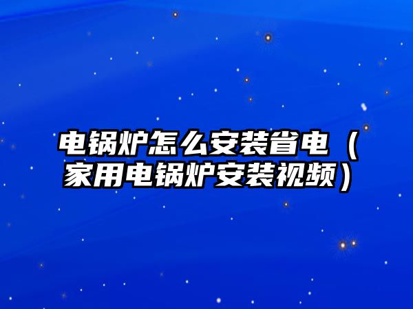 電鍋爐怎么安裝省電（家用電鍋爐安裝視頻）