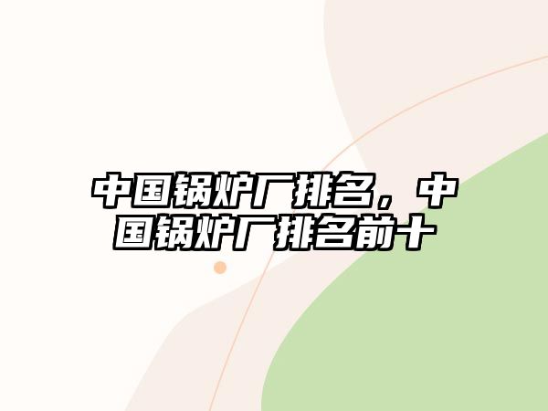 中國(guó)鍋爐廠排名，中國(guó)鍋爐廠排名前十