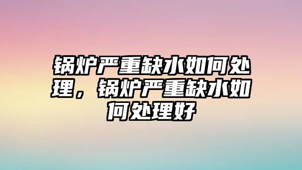 鍋爐嚴重缺水如何處理，鍋爐嚴重缺水如何處理好