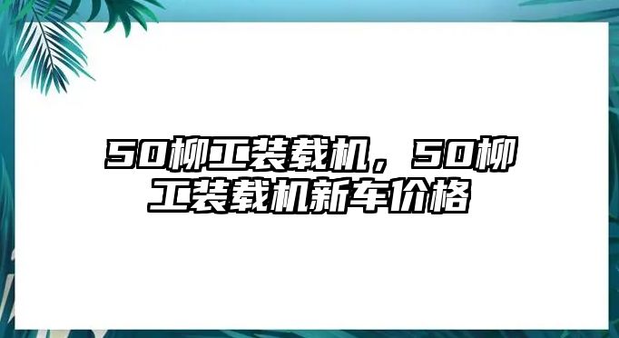 50柳工裝載機(jī)，50柳工裝載機(jī)新車(chē)價(jià)格