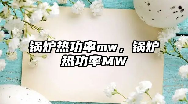 鍋爐熱功率mw，鍋爐熱功率MW