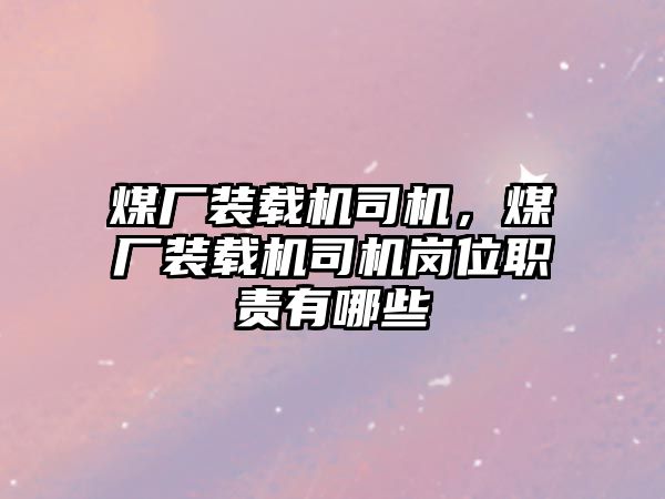 煤廠裝載機司機，煤廠裝載機司機崗位職責有哪些