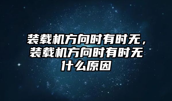 裝載機(jī)方向時(shí)有時(shí)無，裝載機(jī)方向時(shí)有時(shí)無什么原因