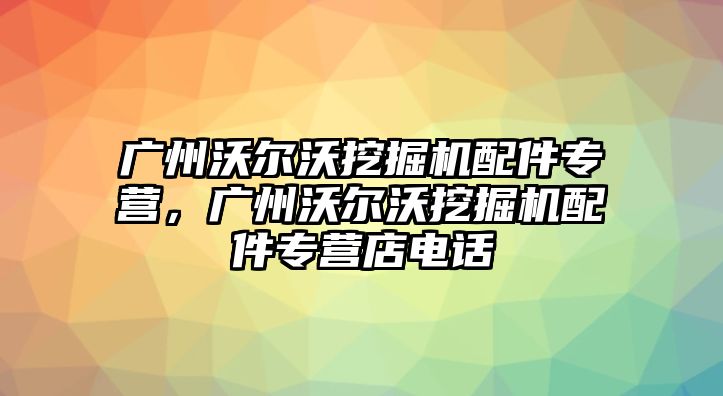 廣州沃爾沃挖掘機配件專營，廣州沃爾沃挖掘機配件專營店電話