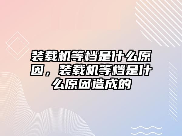 裝載機等檔是什么原因，裝載機等檔是什么原因造成的