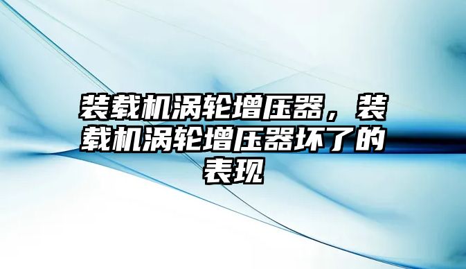 裝載機(jī)渦輪增壓器，裝載機(jī)渦輪增壓器壞了的表現(xiàn)