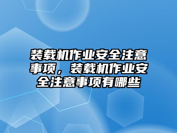 裝載機作業安全注意事項，裝載機作業安全注意事項有哪些