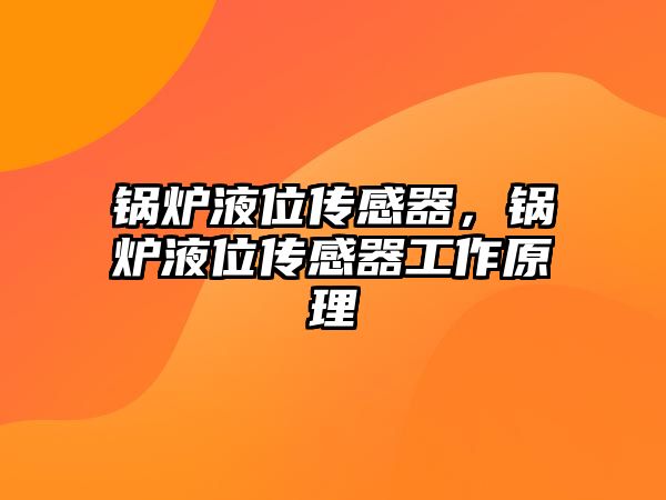 鍋爐液位傳感器，鍋爐液位傳感器工作原理