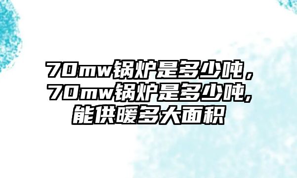 70mw鍋爐是多少噸，70mw鍋爐是多少噸,能供暖多大面積