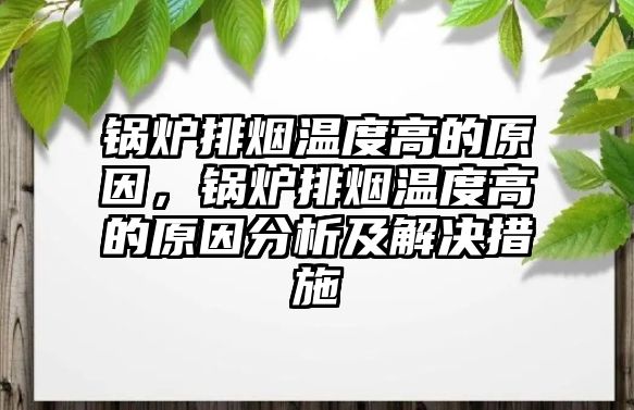 鍋爐排煙溫度高的原因，鍋爐排煙溫度高的原因分析及解決措施