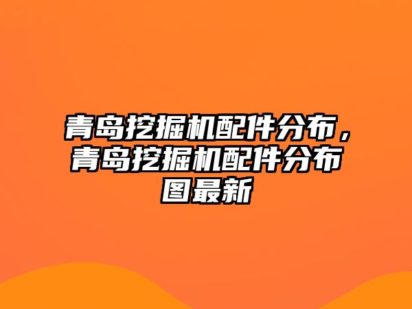 青島挖掘機配件分布，青島挖掘機配件分布圖最新