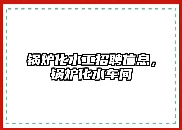 鍋爐化水工招聘信息，鍋爐化水車間