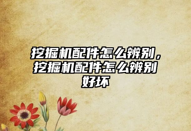 挖掘機配件怎么辨別，挖掘機配件怎么辨別好壞