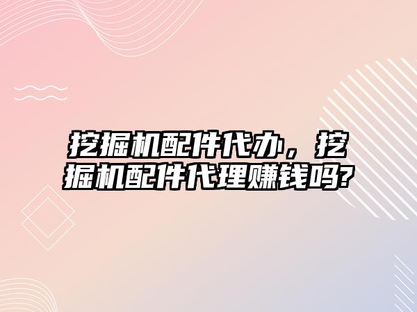 挖掘機配件代辦，挖掘機配件代理賺錢嗎?