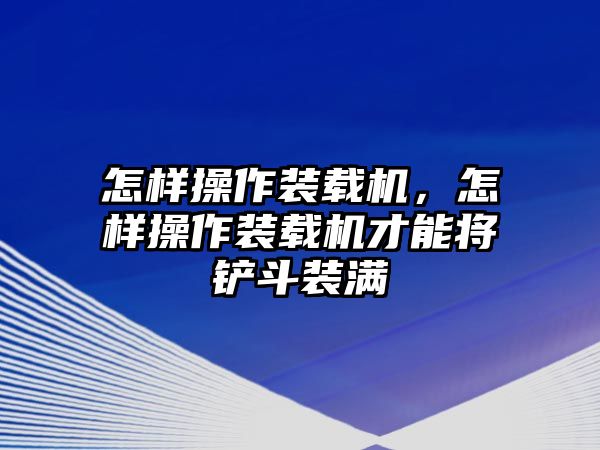 怎樣操作裝載機(jī)，怎樣操作裝載機(jī)才能將鏟斗裝滿