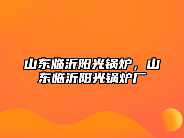 山東臨沂陽光鍋爐，山東臨沂陽光鍋爐廠