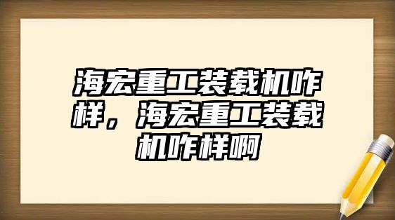 海宏重工裝載機咋樣，海宏重工裝載機咋樣啊