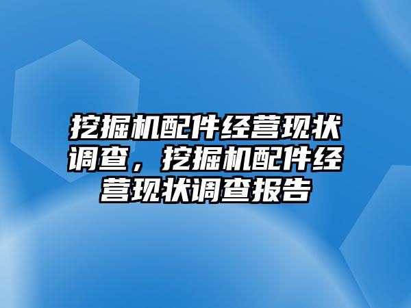 挖掘機配件經(jīng)營現(xiàn)狀調(diào)查，挖掘機配件經(jīng)營現(xiàn)狀調(diào)查報告