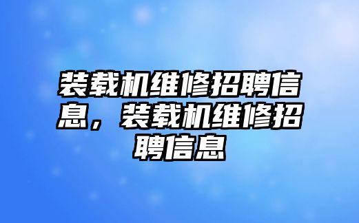 裝載機維修招聘信息，裝載機維修招聘信息