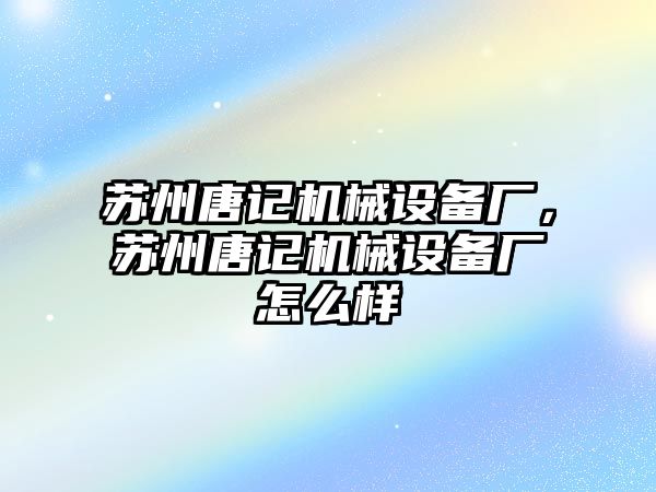 蘇州唐記機(jī)械設(shè)備廠，蘇州唐記機(jī)械設(shè)備廠怎么樣