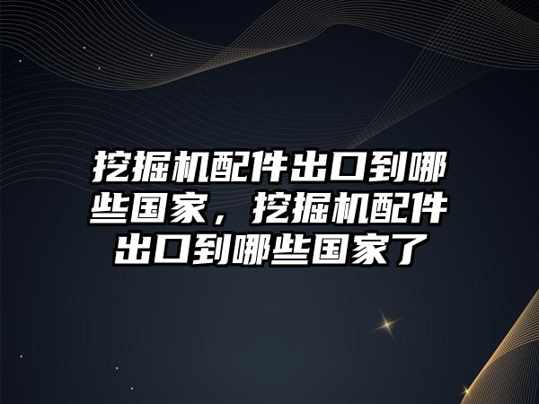 挖掘機(jī)配件出口到哪些國家，挖掘機(jī)配件出口到哪些國家了