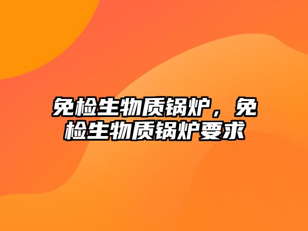 免檢生物質鍋爐，免檢生物質鍋爐要求