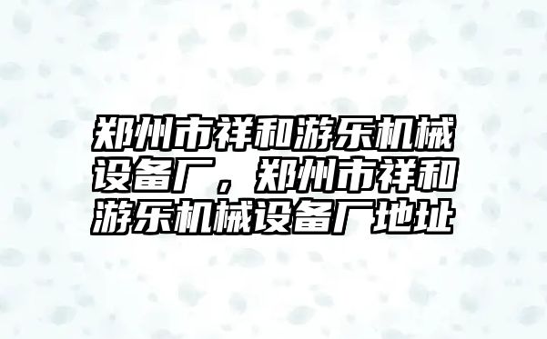 鄭州市祥和游樂機(jī)械設(shè)備廠，鄭州市祥和游樂機(jī)械設(shè)備廠地址