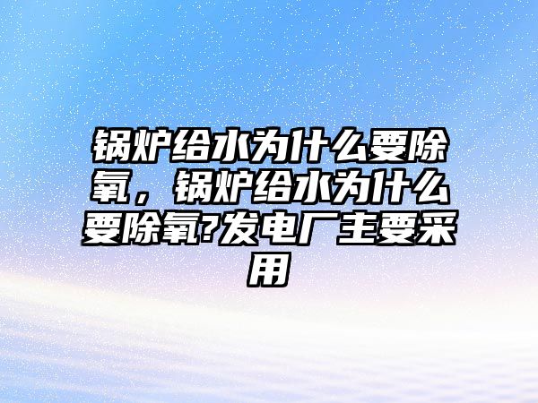 鍋爐給水為什么要除氧，鍋爐給水為什么要除氧?發(fā)電廠主要采用