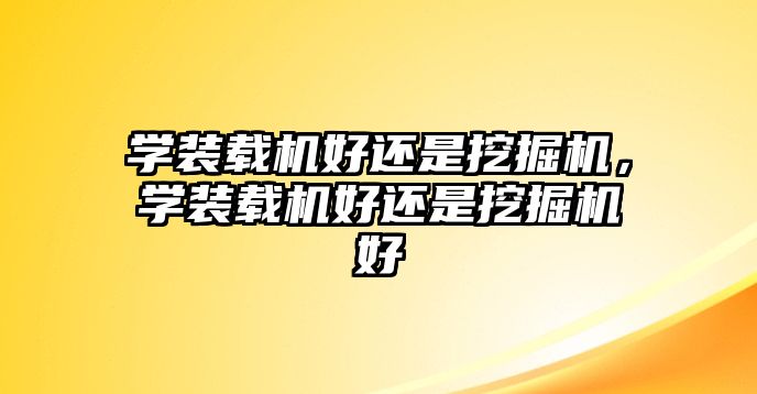 學裝載機好還是挖掘機，學裝載機好還是挖掘機好