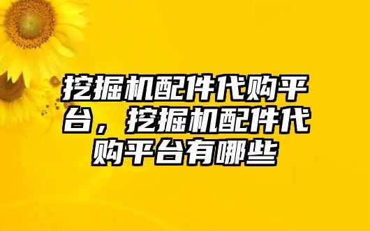 挖掘機配件代購平臺，挖掘機配件代購平臺有哪些