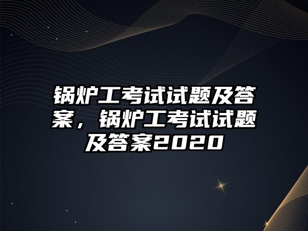 鍋爐工考試試題及答案，鍋爐工考試試題及答案2020