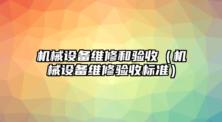 機械設(shè)備維修和驗收（機械設(shè)備維修驗收標準）