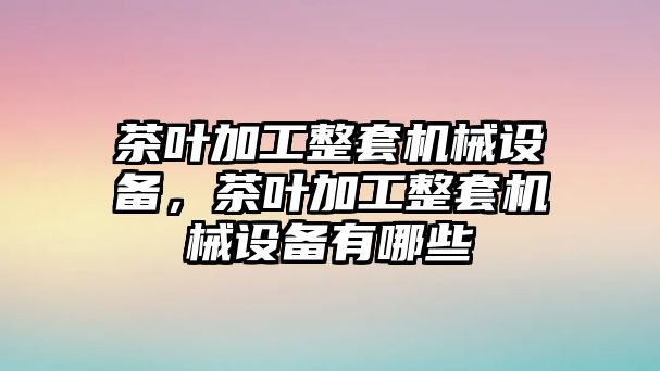 茶葉加工整套機械設備，茶葉加工整套機械設備有哪些