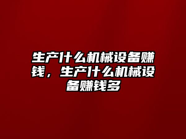 生產什么機械設備賺錢，生產什么機械設備賺錢多