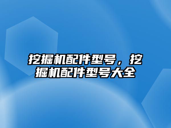 挖掘機配件型號，挖掘機配件型號大全