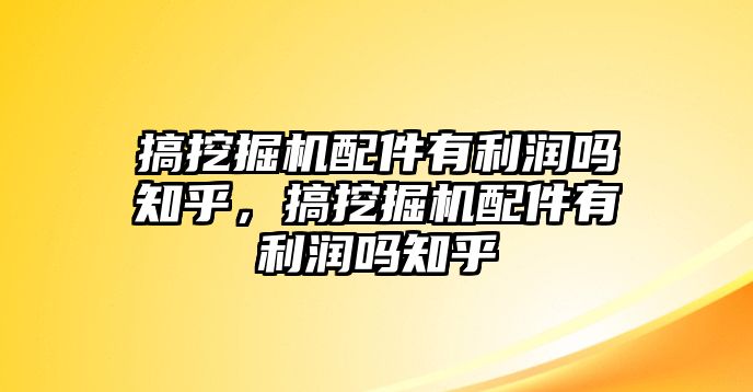 搞挖掘機配件有利潤嗎知乎，搞挖掘機配件有利潤嗎知乎