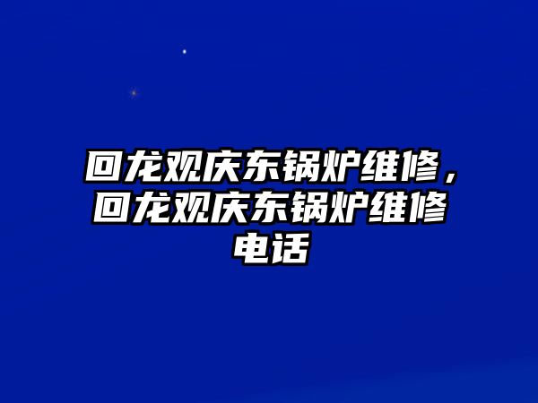 回龍觀慶東鍋爐維修，回龍觀慶東鍋爐維修電話