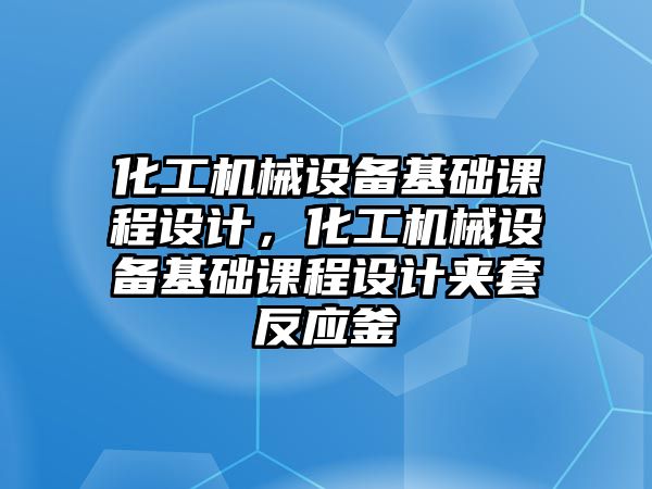 化工機械設(shè)備基礎(chǔ)課程設(shè)計，化工機械設(shè)備基礎(chǔ)課程設(shè)計夾套反應(yīng)釜