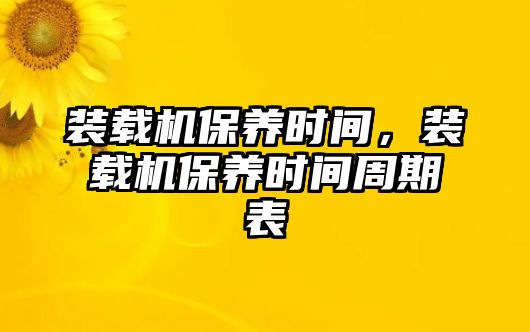 裝載機保養時間，裝載機保養時間周期表